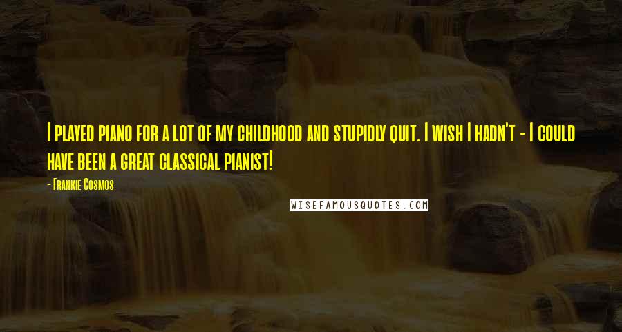 Frankie Cosmos Quotes: I played piano for a lot of my childhood and stupidly quit. I wish I hadn't - I could have been a great classical pianist!