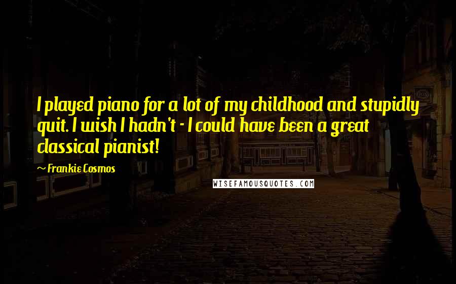 Frankie Cosmos Quotes: I played piano for a lot of my childhood and stupidly quit. I wish I hadn't - I could have been a great classical pianist!
