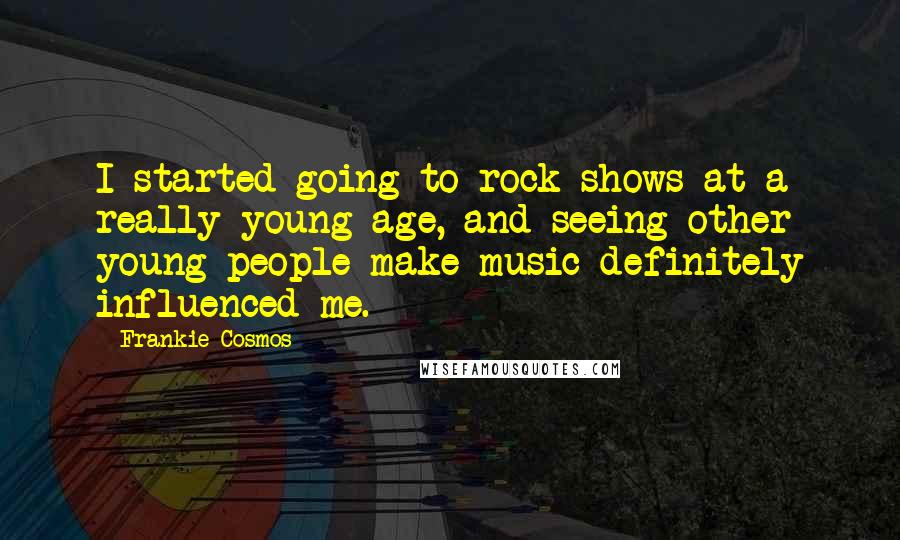 Frankie Cosmos Quotes: I started going to rock shows at a really young age, and seeing other young people make music definitely influenced me.