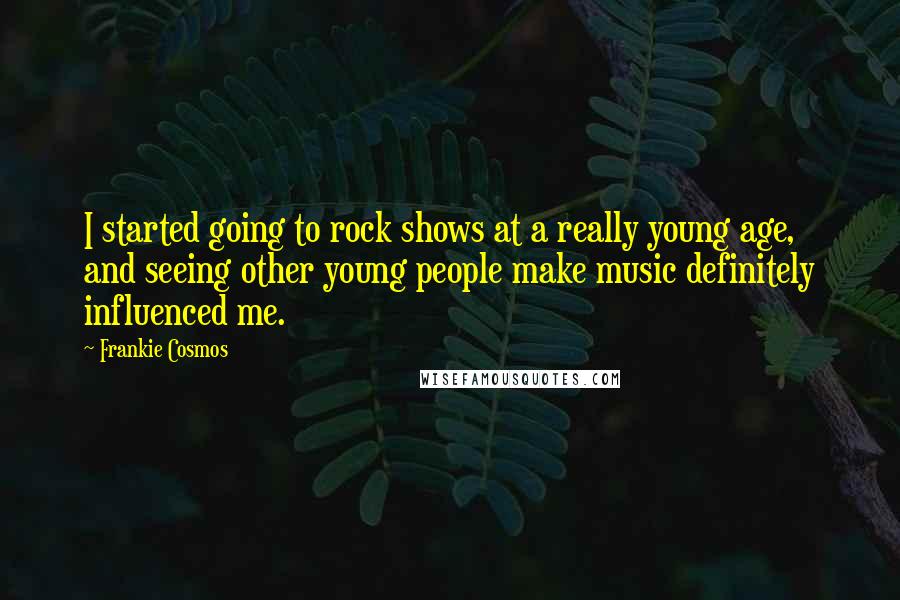 Frankie Cosmos Quotes: I started going to rock shows at a really young age, and seeing other young people make music definitely influenced me.