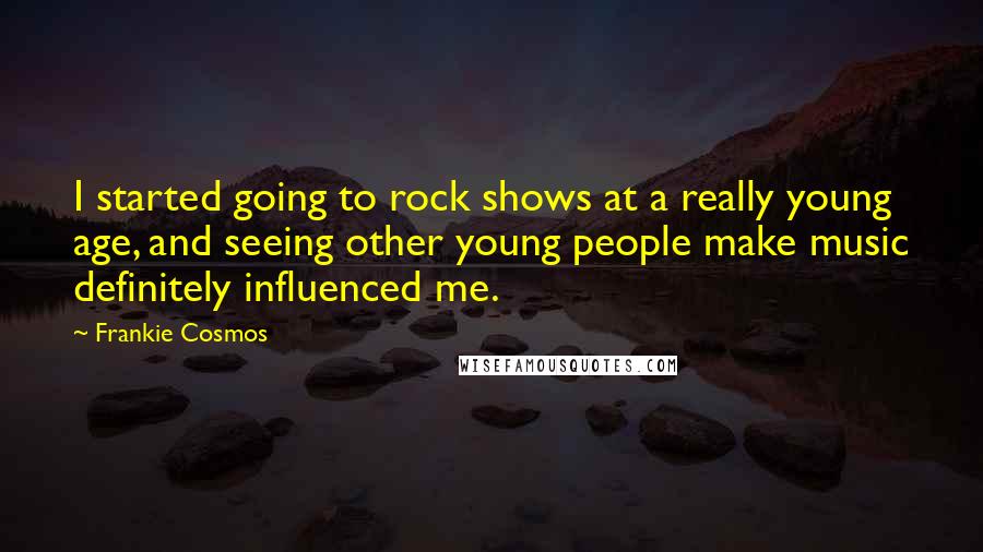 Frankie Cosmos Quotes: I started going to rock shows at a really young age, and seeing other young people make music definitely influenced me.