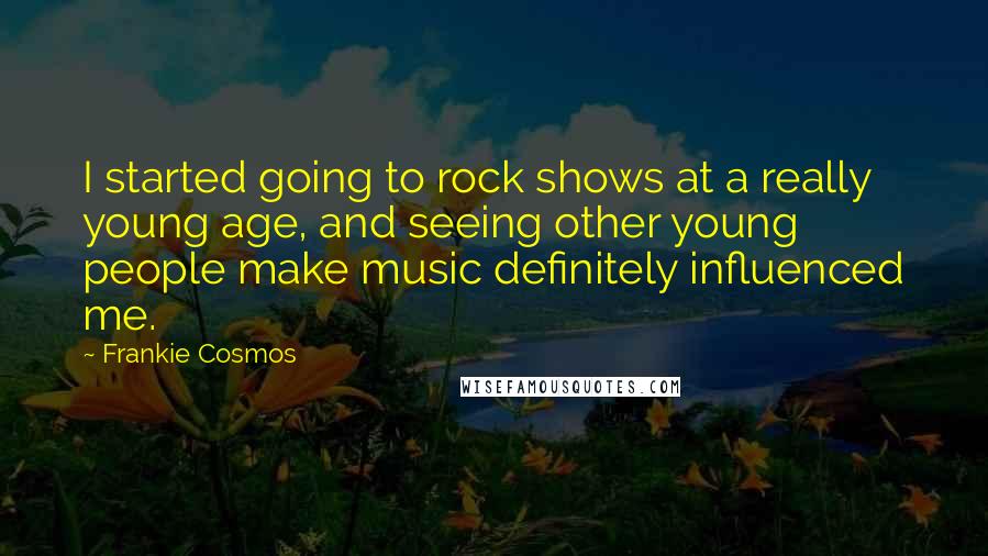 Frankie Cosmos Quotes: I started going to rock shows at a really young age, and seeing other young people make music definitely influenced me.
