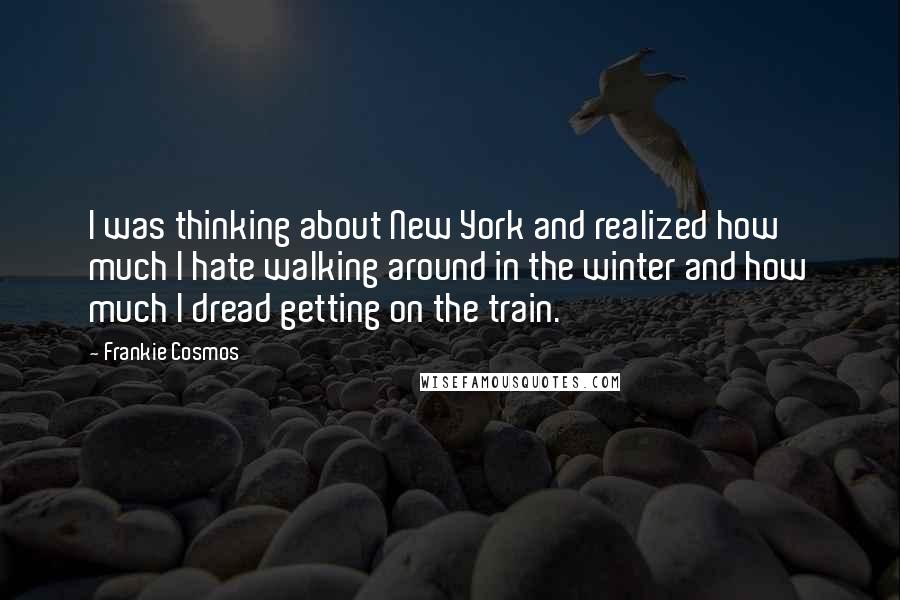 Frankie Cosmos Quotes: I was thinking about New York and realized how much I hate walking around in the winter and how much I dread getting on the train.