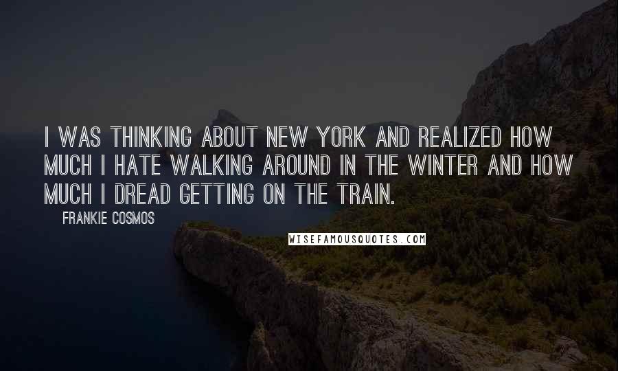 Frankie Cosmos Quotes: I was thinking about New York and realized how much I hate walking around in the winter and how much I dread getting on the train.