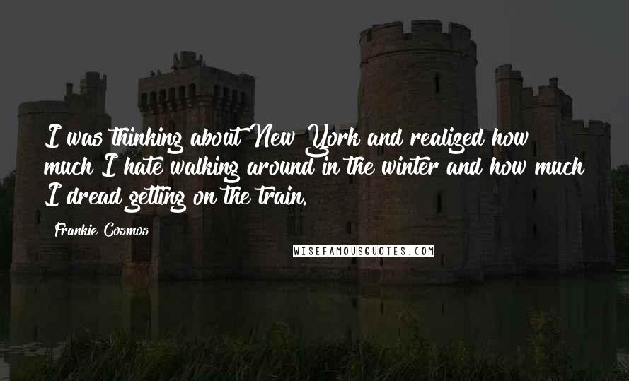 Frankie Cosmos Quotes: I was thinking about New York and realized how much I hate walking around in the winter and how much I dread getting on the train.