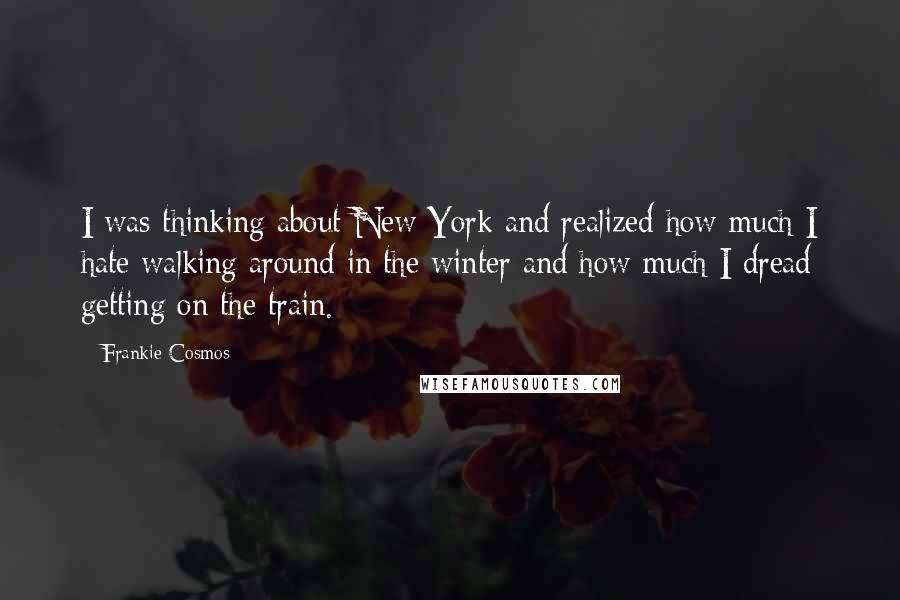 Frankie Cosmos Quotes: I was thinking about New York and realized how much I hate walking around in the winter and how much I dread getting on the train.