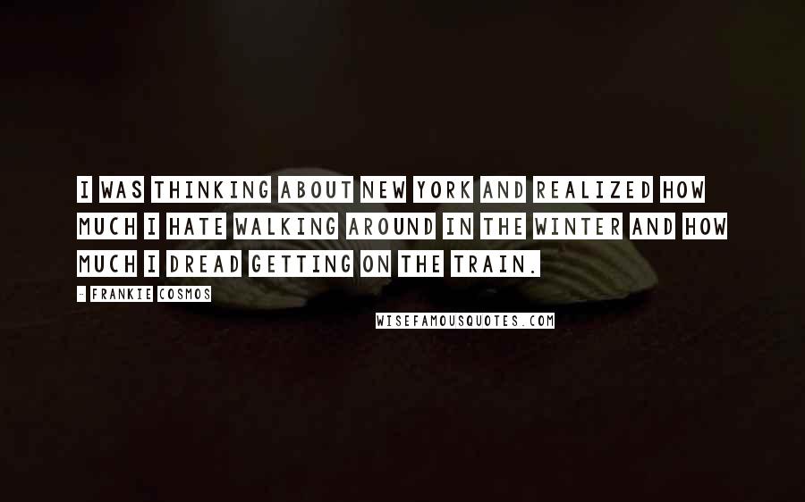 Frankie Cosmos Quotes: I was thinking about New York and realized how much I hate walking around in the winter and how much I dread getting on the train.