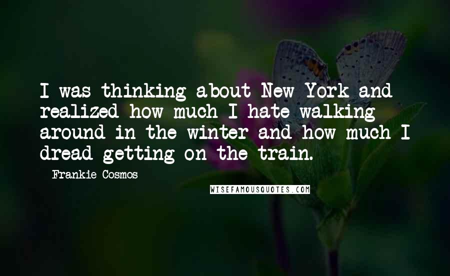 Frankie Cosmos Quotes: I was thinking about New York and realized how much I hate walking around in the winter and how much I dread getting on the train.