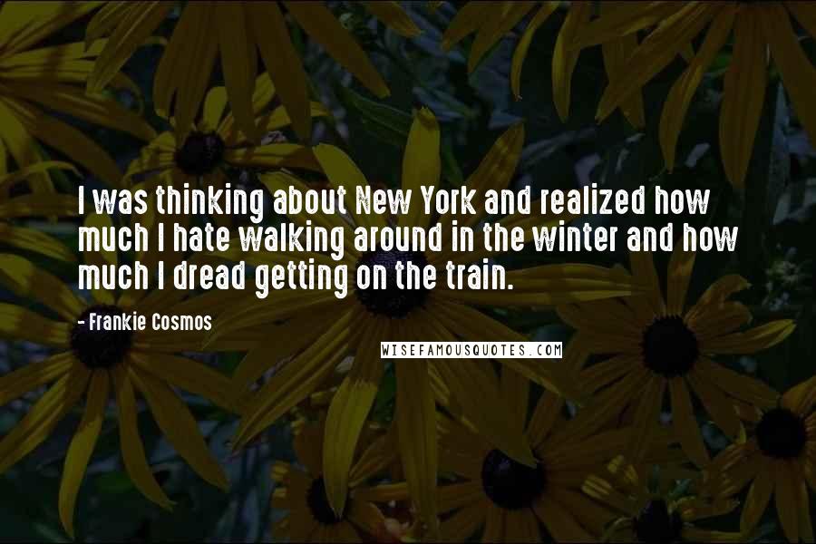 Frankie Cosmos Quotes: I was thinking about New York and realized how much I hate walking around in the winter and how much I dread getting on the train.