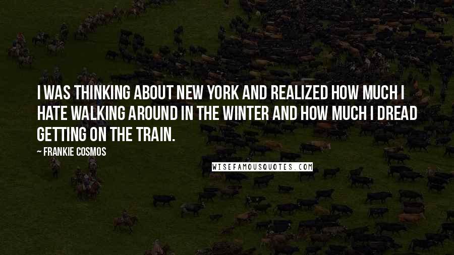 Frankie Cosmos Quotes: I was thinking about New York and realized how much I hate walking around in the winter and how much I dread getting on the train.