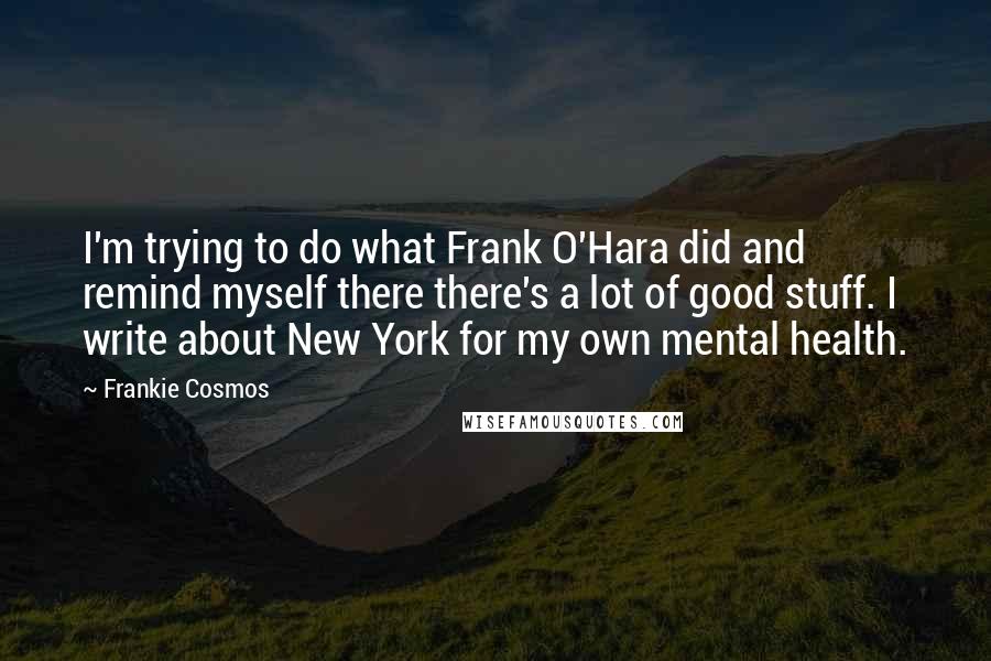 Frankie Cosmos Quotes: I'm trying to do what Frank O'Hara did and remind myself there there's a lot of good stuff. I write about New York for my own mental health.