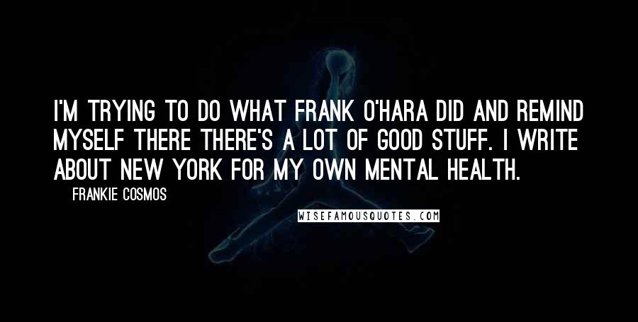 Frankie Cosmos Quotes: I'm trying to do what Frank O'Hara did and remind myself there there's a lot of good stuff. I write about New York for my own mental health.
