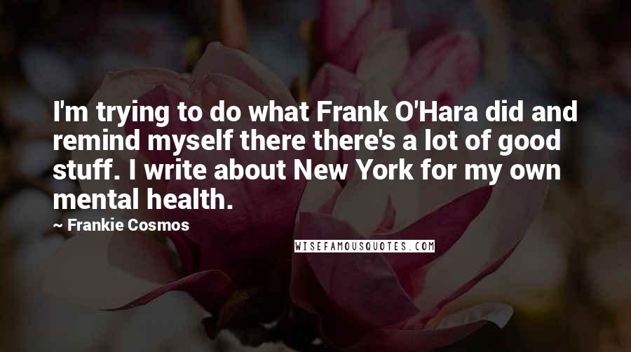 Frankie Cosmos Quotes: I'm trying to do what Frank O'Hara did and remind myself there there's a lot of good stuff. I write about New York for my own mental health.