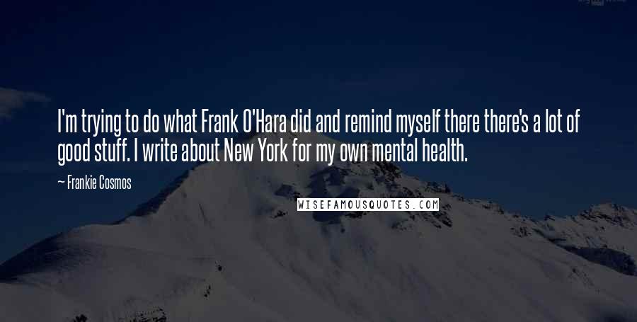 Frankie Cosmos Quotes: I'm trying to do what Frank O'Hara did and remind myself there there's a lot of good stuff. I write about New York for my own mental health.