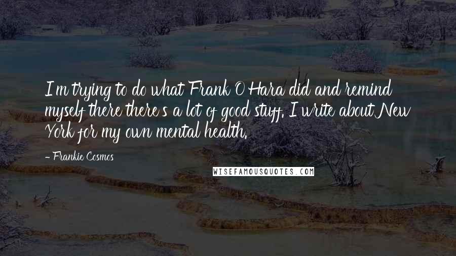 Frankie Cosmos Quotes: I'm trying to do what Frank O'Hara did and remind myself there there's a lot of good stuff. I write about New York for my own mental health.