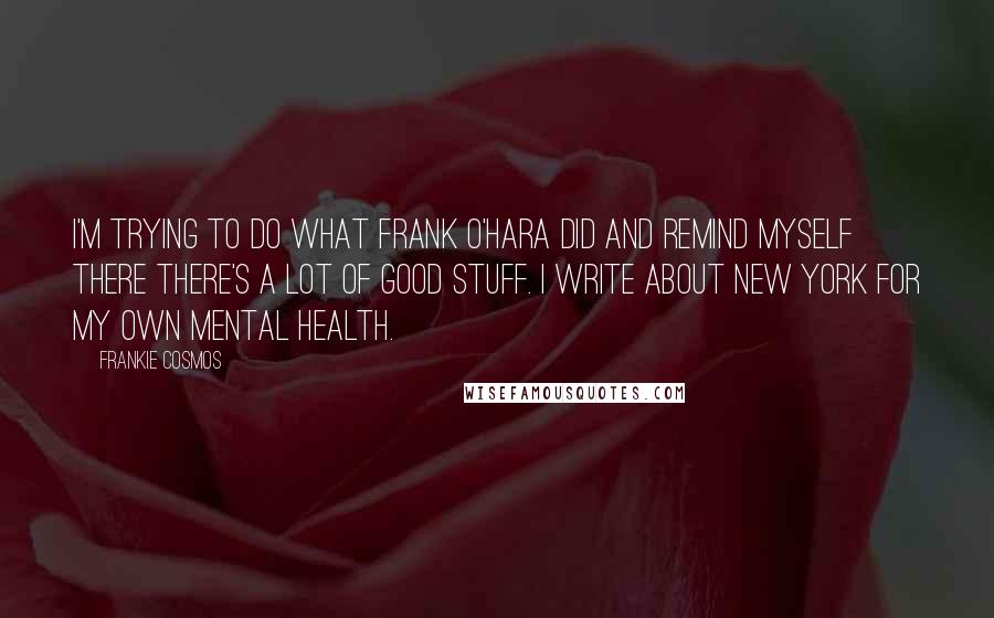 Frankie Cosmos Quotes: I'm trying to do what Frank O'Hara did and remind myself there there's a lot of good stuff. I write about New York for my own mental health.