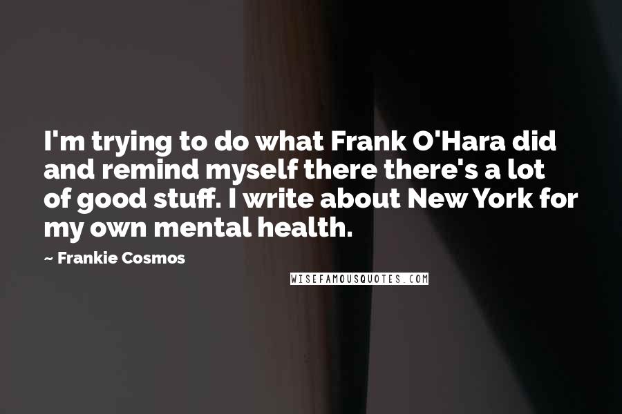 Frankie Cosmos Quotes: I'm trying to do what Frank O'Hara did and remind myself there there's a lot of good stuff. I write about New York for my own mental health.