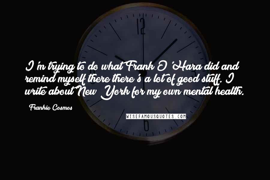 Frankie Cosmos Quotes: I'm trying to do what Frank O'Hara did and remind myself there there's a lot of good stuff. I write about New York for my own mental health.