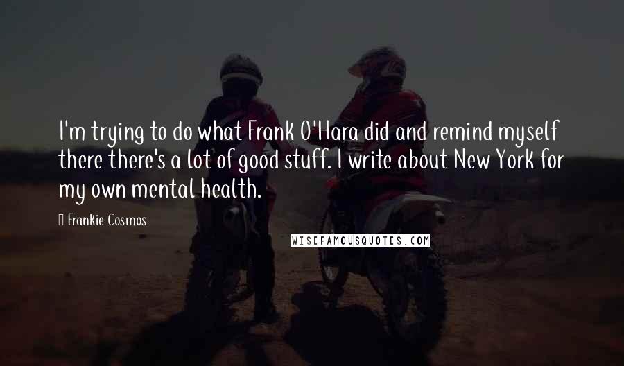 Frankie Cosmos Quotes: I'm trying to do what Frank O'Hara did and remind myself there there's a lot of good stuff. I write about New York for my own mental health.