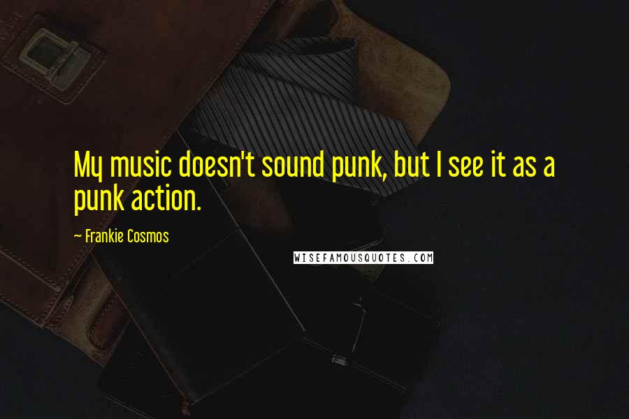 Frankie Cosmos Quotes: My music doesn't sound punk, but I see it as a punk action.