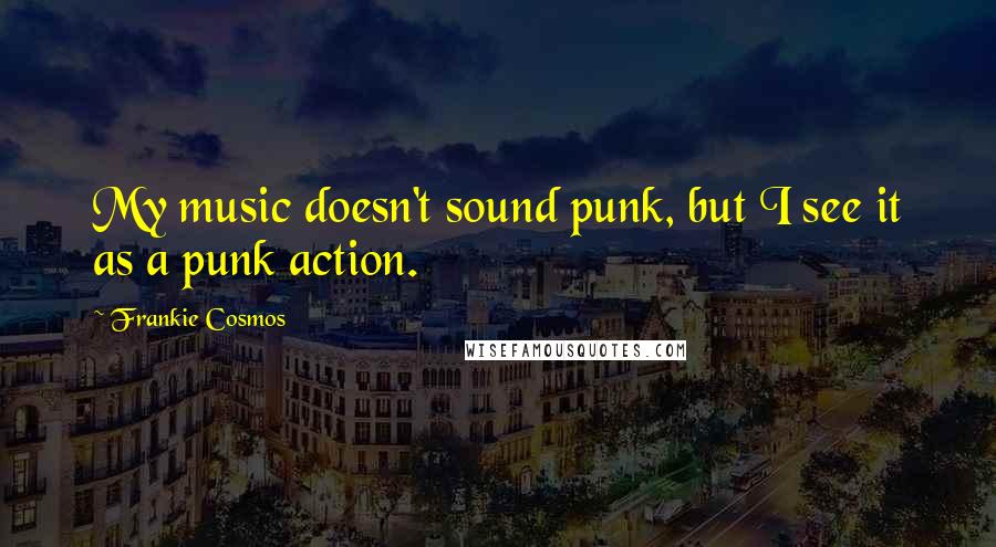 Frankie Cosmos Quotes: My music doesn't sound punk, but I see it as a punk action.