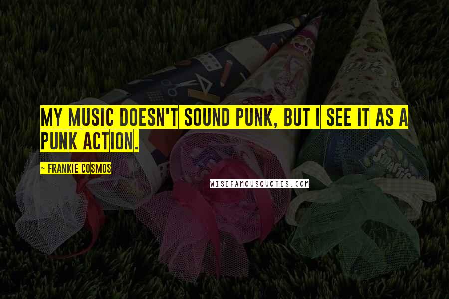 Frankie Cosmos Quotes: My music doesn't sound punk, but I see it as a punk action.