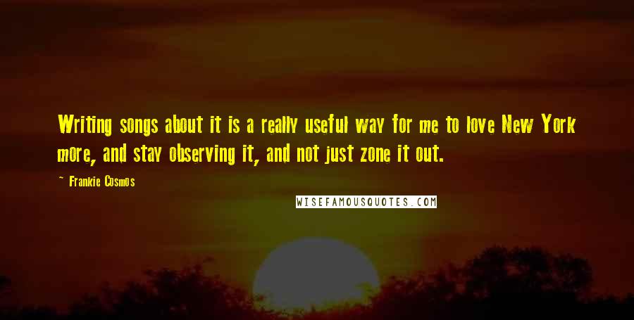 Frankie Cosmos Quotes: Writing songs about it is a really useful way for me to love New York more, and stay observing it, and not just zone it out.