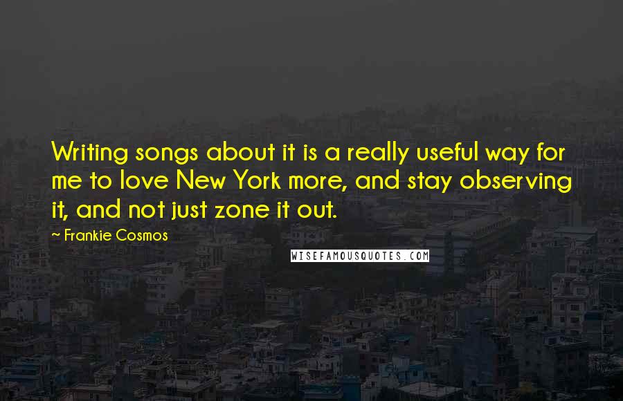 Frankie Cosmos Quotes: Writing songs about it is a really useful way for me to love New York more, and stay observing it, and not just zone it out.