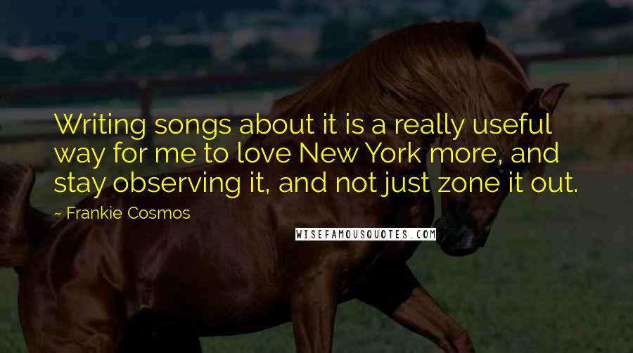 Frankie Cosmos Quotes: Writing songs about it is a really useful way for me to love New York more, and stay observing it, and not just zone it out.