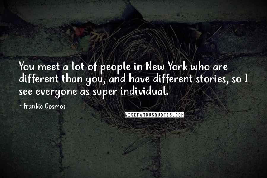 Frankie Cosmos Quotes: You meet a lot of people in New York who are different than you, and have different stories, so I see everyone as super individual.