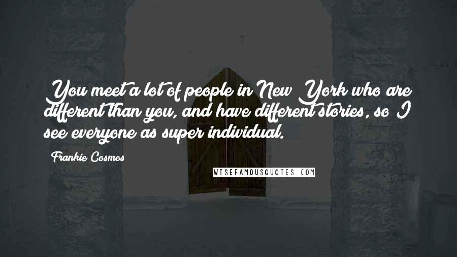 Frankie Cosmos Quotes: You meet a lot of people in New York who are different than you, and have different stories, so I see everyone as super individual.