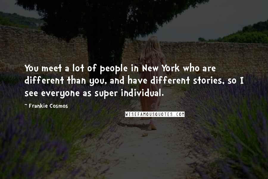 Frankie Cosmos Quotes: You meet a lot of people in New York who are different than you, and have different stories, so I see everyone as super individual.