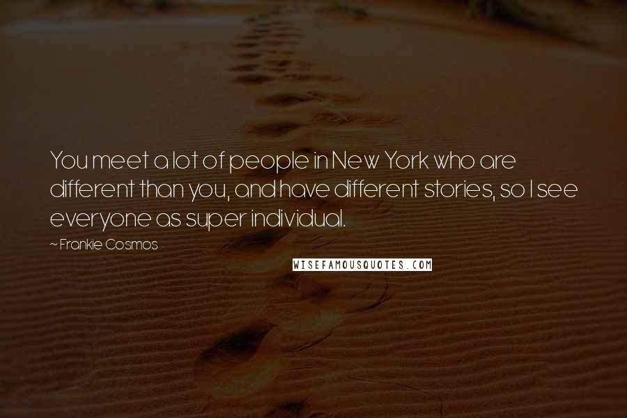 Frankie Cosmos Quotes: You meet a lot of people in New York who are different than you, and have different stories, so I see everyone as super individual.