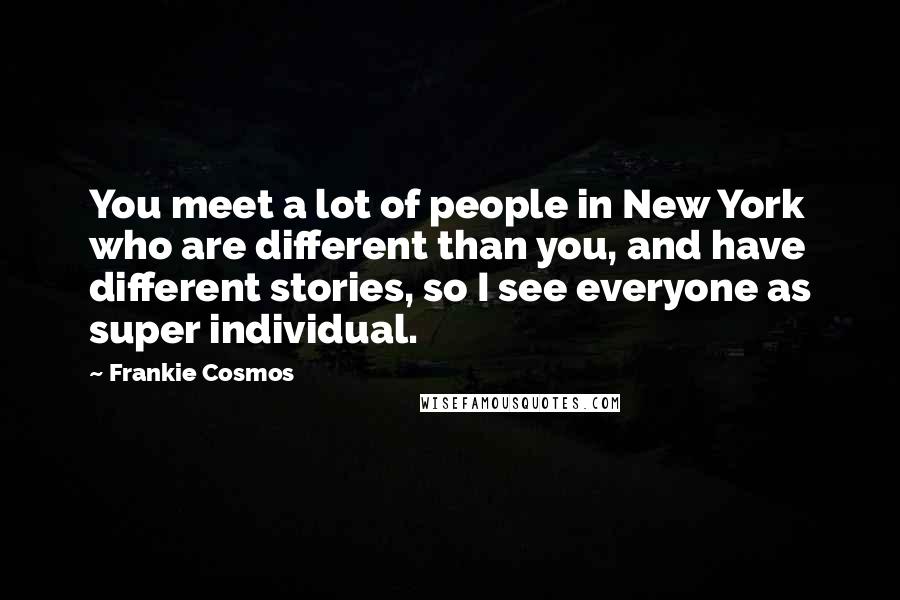 Frankie Cosmos Quotes: You meet a lot of people in New York who are different than you, and have different stories, so I see everyone as super individual.