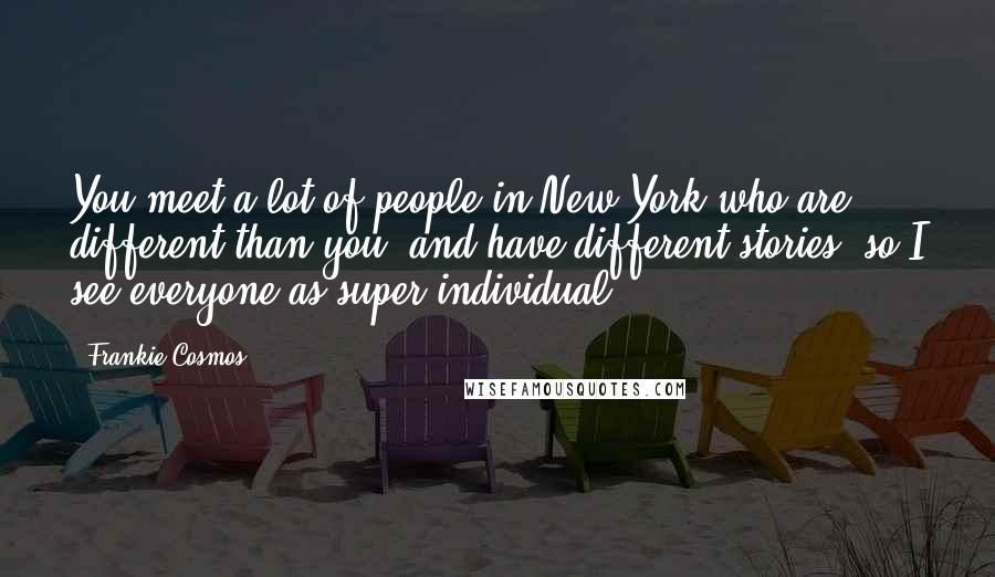 Frankie Cosmos Quotes: You meet a lot of people in New York who are different than you, and have different stories, so I see everyone as super individual.