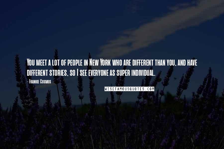 Frankie Cosmos Quotes: You meet a lot of people in New York who are different than you, and have different stories, so I see everyone as super individual.