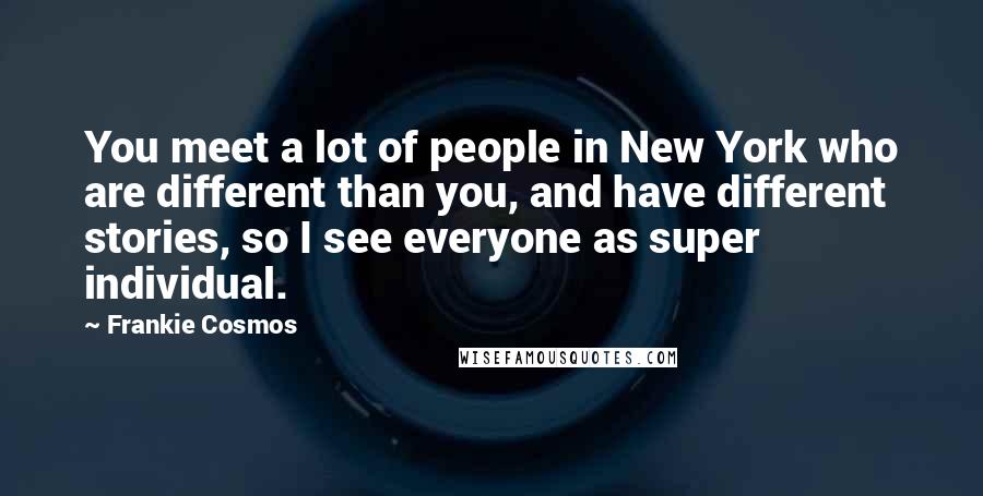 Frankie Cosmos Quotes: You meet a lot of people in New York who are different than you, and have different stories, so I see everyone as super individual.