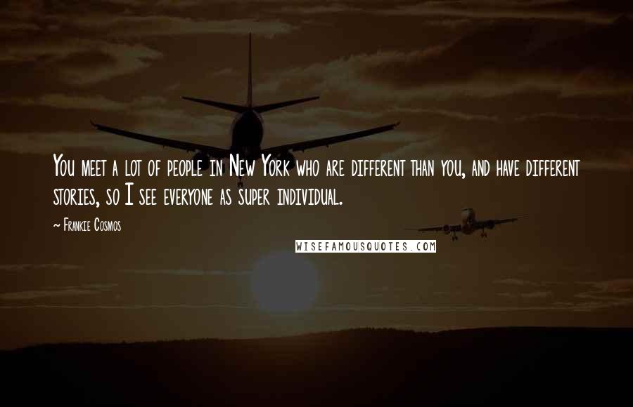 Frankie Cosmos Quotes: You meet a lot of people in New York who are different than you, and have different stories, so I see everyone as super individual.