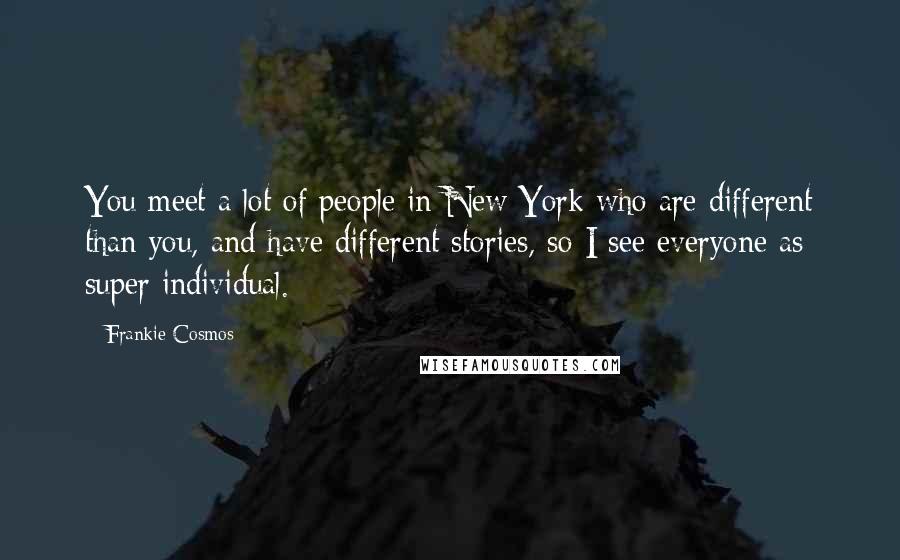 Frankie Cosmos Quotes: You meet a lot of people in New York who are different than you, and have different stories, so I see everyone as super individual.