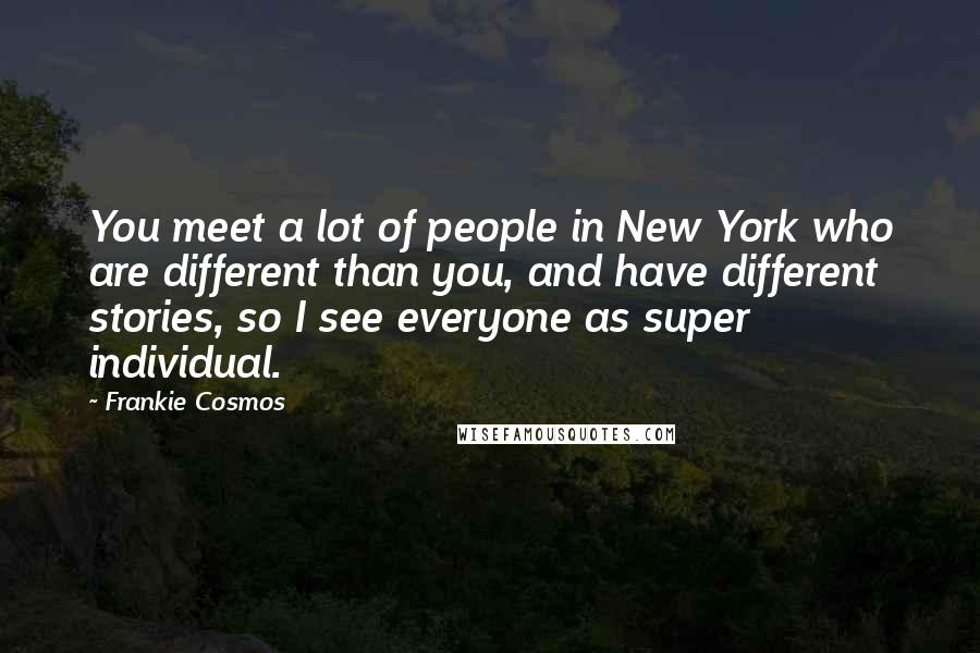 Frankie Cosmos Quotes: You meet a lot of people in New York who are different than you, and have different stories, so I see everyone as super individual.