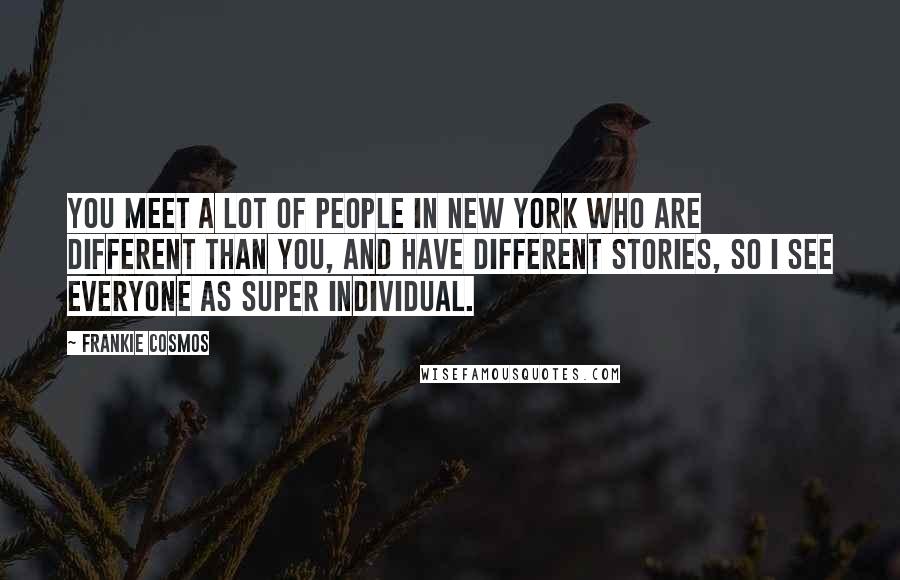 Frankie Cosmos Quotes: You meet a lot of people in New York who are different than you, and have different stories, so I see everyone as super individual.