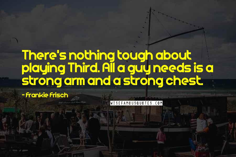 Frankie Frisch Quotes: There's nothing tough about playing Third. All a guy needs is a strong arm and a strong chest.