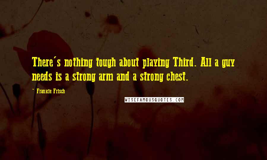 Frankie Frisch Quotes: There's nothing tough about playing Third. All a guy needs is a strong arm and a strong chest.