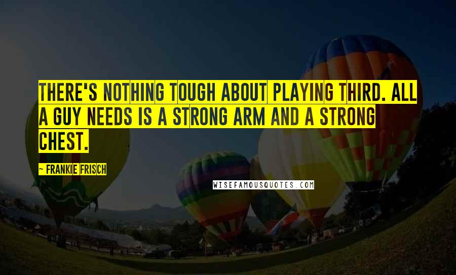 Frankie Frisch Quotes: There's nothing tough about playing Third. All a guy needs is a strong arm and a strong chest.