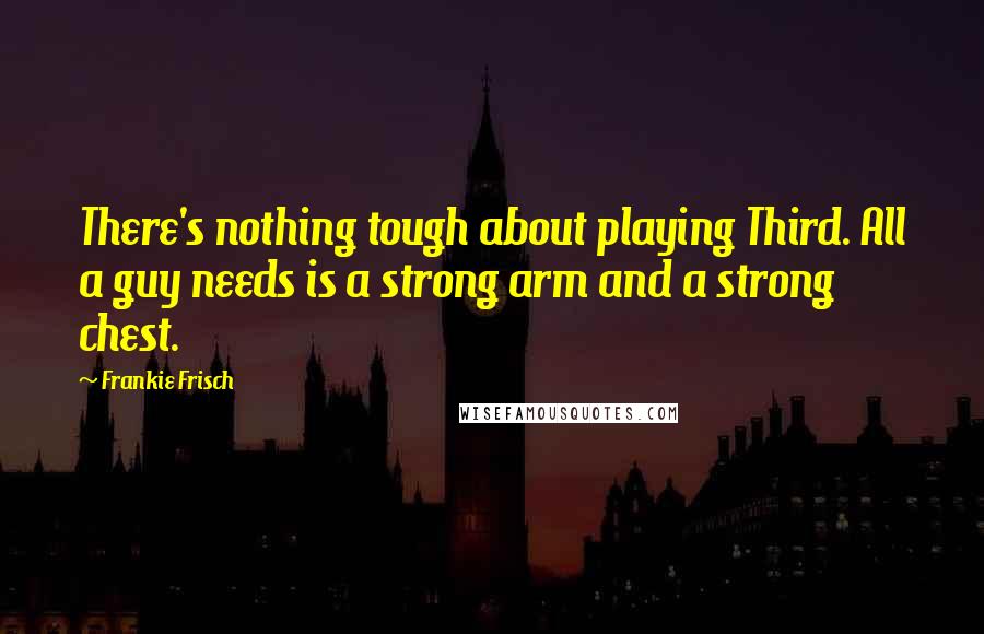 Frankie Frisch Quotes: There's nothing tough about playing Third. All a guy needs is a strong arm and a strong chest.