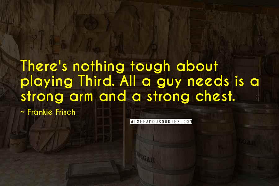 Frankie Frisch Quotes: There's nothing tough about playing Third. All a guy needs is a strong arm and a strong chest.