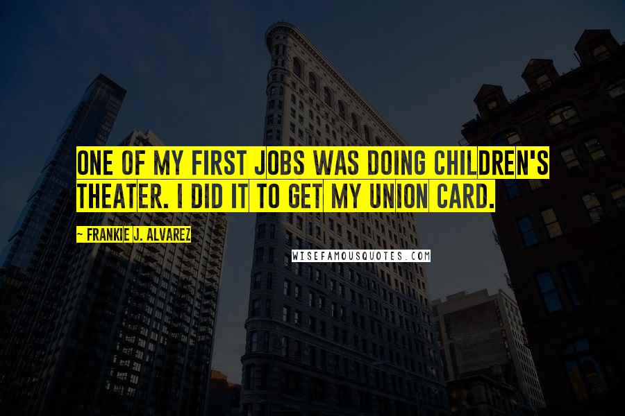Frankie J. Alvarez Quotes: One of my first jobs was doing children's theater. I did it to get my union card.