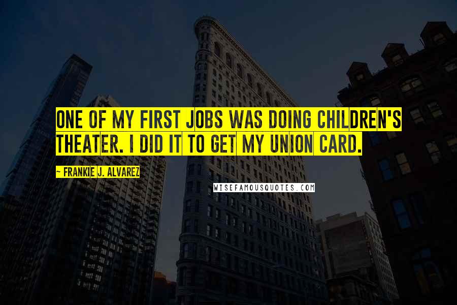 Frankie J. Alvarez Quotes: One of my first jobs was doing children's theater. I did it to get my union card.