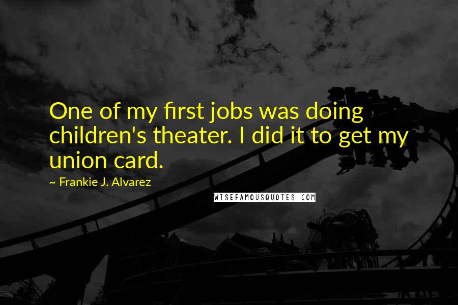 Frankie J. Alvarez Quotes: One of my first jobs was doing children's theater. I did it to get my union card.