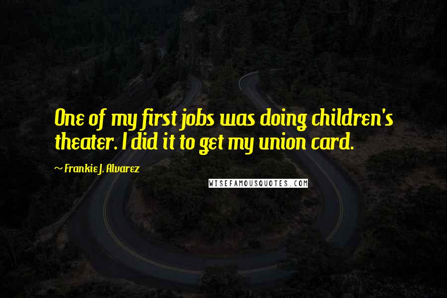 Frankie J. Alvarez Quotes: One of my first jobs was doing children's theater. I did it to get my union card.